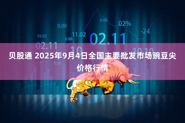 贝股通 2025年9月4日全国主要批发市场豌豆尖价格行情