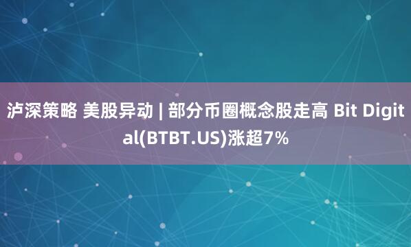 泸深策略 美股异动 | 部分币圈概念股走高 Bit Digital(BTBT.US)涨超7%