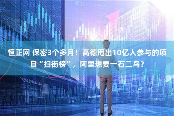 恒正网 保密3个多月！高德甩出10亿人参与的项目“扫街榜”，阿里想要一石二鸟？