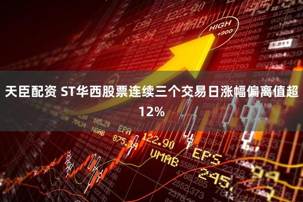 天臣配资 ST华西股票连续三个交易日涨幅偏离值超12%