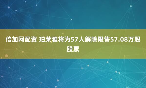 倍加网配资 珀莱雅将为57人解除限售57.08万股股票