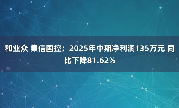 和业众 集信国控：2025年中期净利润135万元 同比下降81.62%