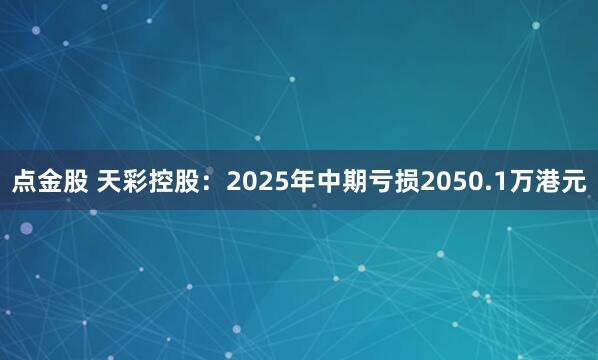 点金股 天彩控股：2025年中期亏损2050.1万港元