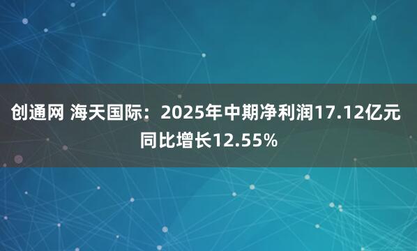 创通网 海天国际：2025年中期净利润17.12亿元 同比增长12.55%
