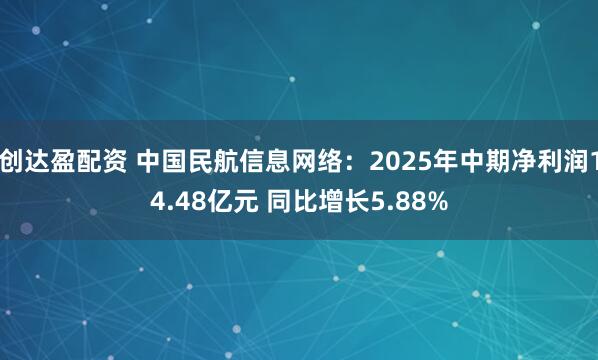 创达盈配资 中国民航信息网络：2025年中期净利润14.48亿元 同比增长5.88%