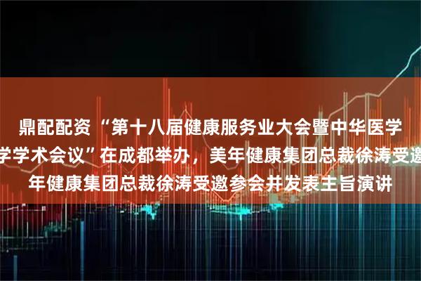 鼎配配资 “第十八届健康服务业大会暨中华医学会第十六次健康管理学学术会议”在成都举办，美年健康集团总裁徐涛受邀参会并发表主旨演讲