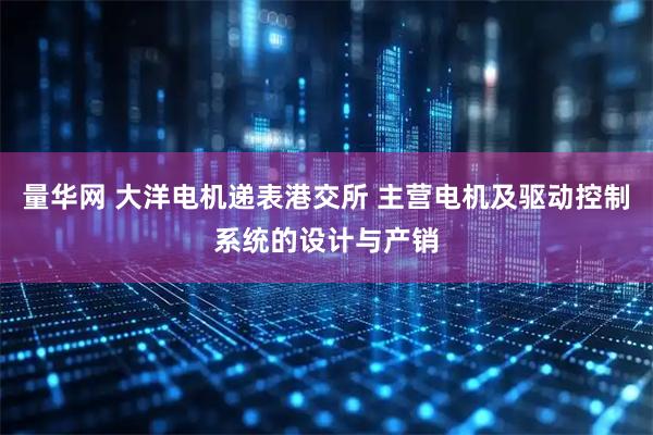 量华网 大洋电机递表港交所 主营电机及驱动控制系统的设计与产销
