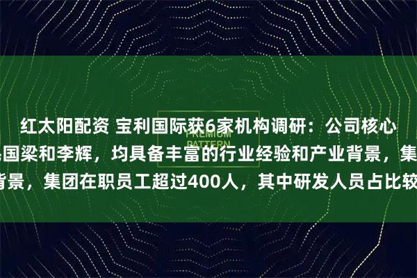 红太阳配资 宝利国际获6家机构调研：公司核心创始人包括包智杰、毛国梁和李辉，均具备丰富的行业经验和产业背景，集团在职员工超过400人，其中研发人员占比较高（附调研问答）