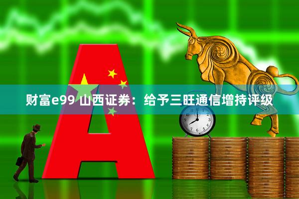 财富e99 山西证券：给予三旺通信增持评级