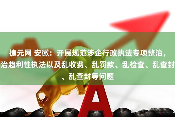 捷元网 安徽：开展规范涉企行政执法专项整治，突出整治趋利性执法以及乱收费、乱罚款、乱检查、乱查封等问题