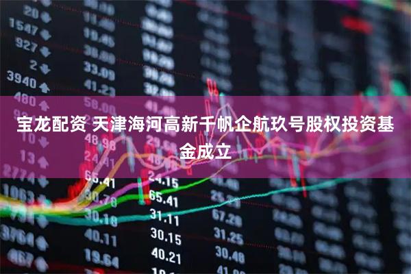宝龙配资 天津海河高新千帆企航玖号股权投资基金成立