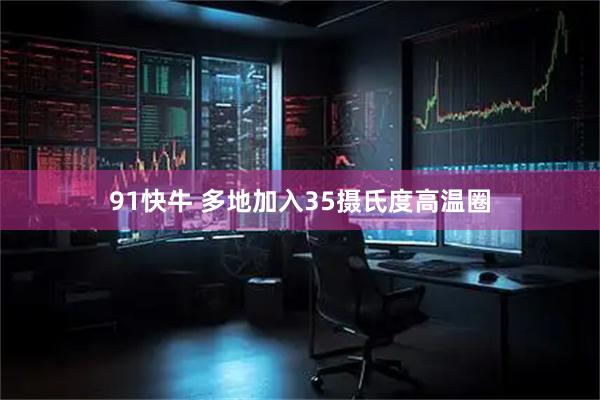 91快牛 多地加入35摄氏度高温圈