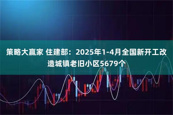 策略大赢家 住建部：2025年1-4月全国新开工改造城镇老旧小区5679个