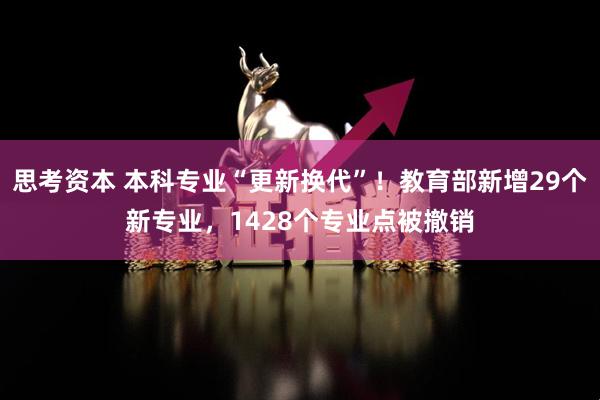 思考资本 本科专业“更新换代”！教育部新增29个新专业，1428个专业点被撤销