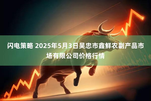 闪电策略 2025年5月3日吴忠市鑫鲜农副产品市场有限公司价格行情