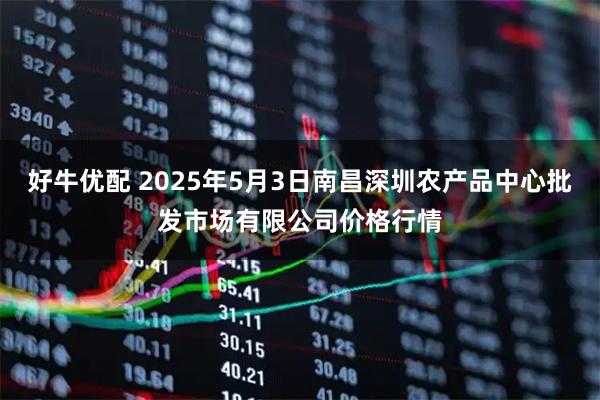 好牛优配 2025年5月3日南昌深圳农产品中心批发市场有限公司价格行情