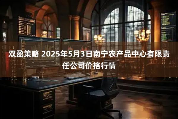 双盈策略 2025年5月3日南宁农产品中心有限责任公司价格行情