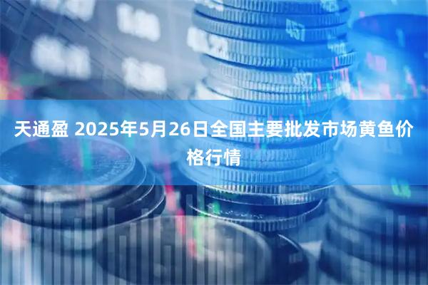 天通盈 2025年5月26日全国主要批发市场黄鱼价格行情