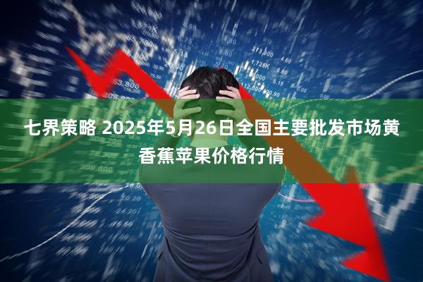 七界策略 2025年5月26日全国主要批发市场黄香蕉苹果价格行情