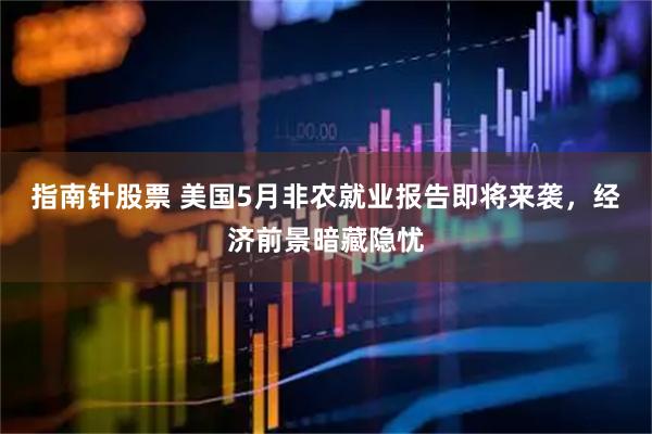 指南针股票 美国5月非农就业报告即将来袭，经济前景暗藏隐忧