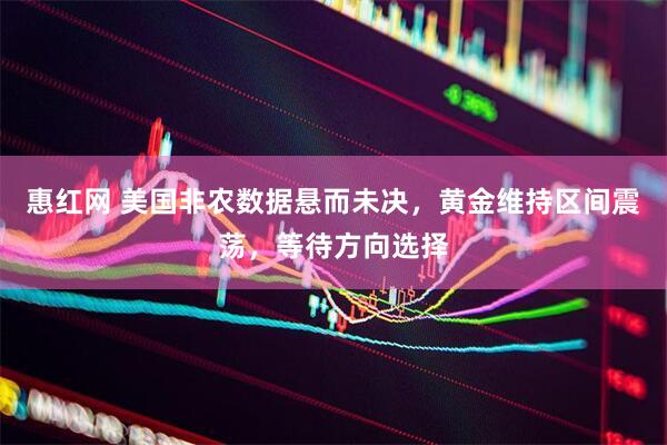 惠红网 美国非农数据悬而未决，黄金维持区间震荡，等待方向选择