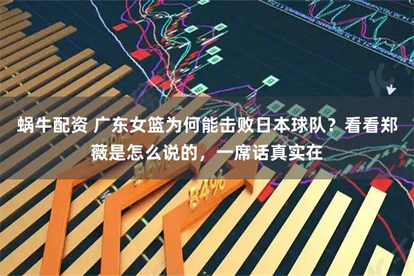 蜗牛配资 广东女篮为何能击败日本球队？看看郑薇是怎么说的，一席话真实在