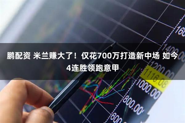 鹏配资 米兰赚大了！仅花700万打造新中场 如今4连胜领跑意甲