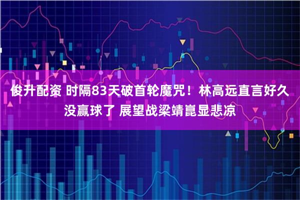 俊升配资 时隔83天破首轮魔咒！林高远直言好久没赢球了 展望战梁靖崑显悲凉