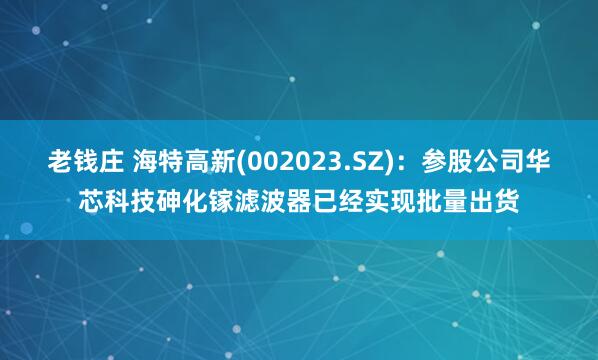 老钱庄 海特高新(002023.SZ)：参股公司华芯科技砷化镓滤波器已经实现批量出货