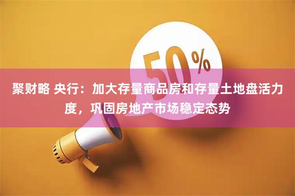 聚财略 央行：加大存量商品房和存量土地盘活力度，巩固房地产市场稳定态势