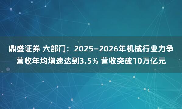 鼎盛证券 六部门：2025—2026年机械行业力争营收年均增速达到3.5% 营收突破10万亿元