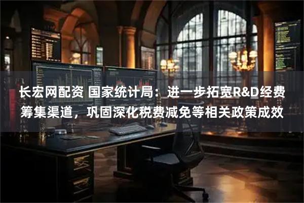 长宏网配资 国家统计局：进一步拓宽R&D经费筹集渠道，巩固深化税费减免等相关政策成效