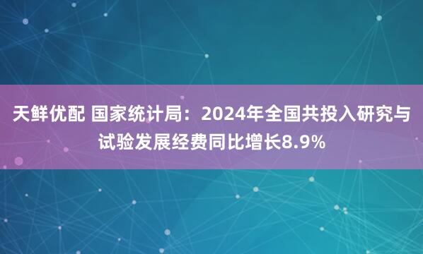 天鲜优配 国家统计局：2024年全国共投入研究与试验发展经费同比增长8.9%