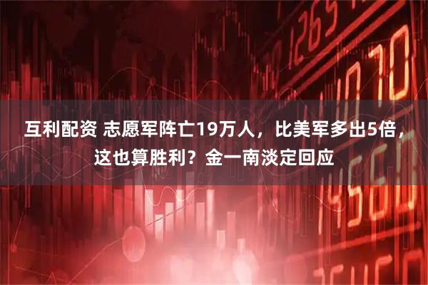 互利配资 志愿军阵亡19万人，比美军多出5倍，这也算胜利？金一南淡定回应