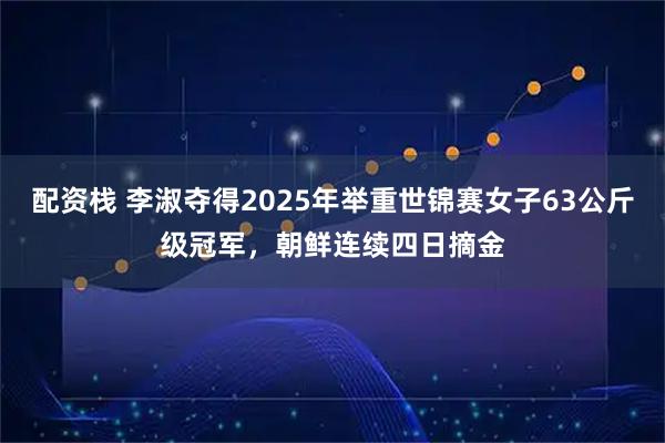 配资栈 李淑夺得2025年举重世锦赛女子63公斤级冠军，朝鲜连续四日摘金