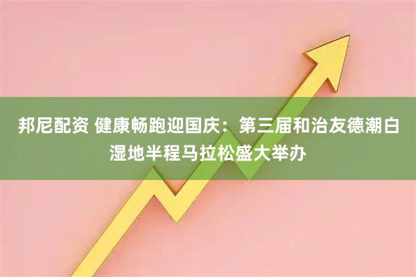 邦尼配资 健康畅跑迎国庆：第三届和治友德潮白湿地半程马拉松盛大举办