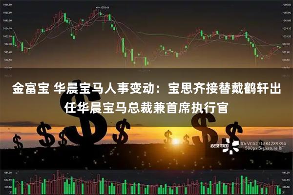 金富宝 华晨宝马人事变动：宝思齐接替戴鹤轩出任华晨宝马总裁兼首席执行官