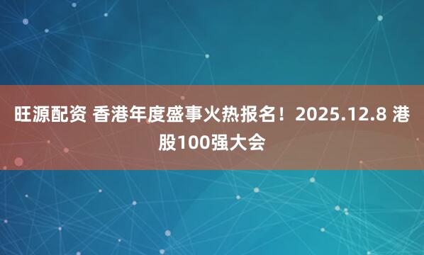 旺源配资 香港年度盛事火热报名！2025.12.8 港股100强大会