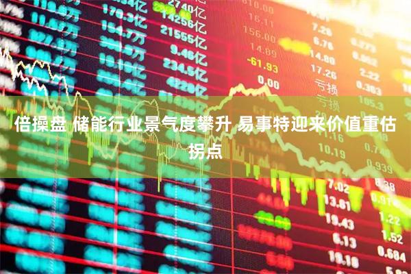 倍操盘 储能行业景气度攀升 易事特迎来价值重估拐点