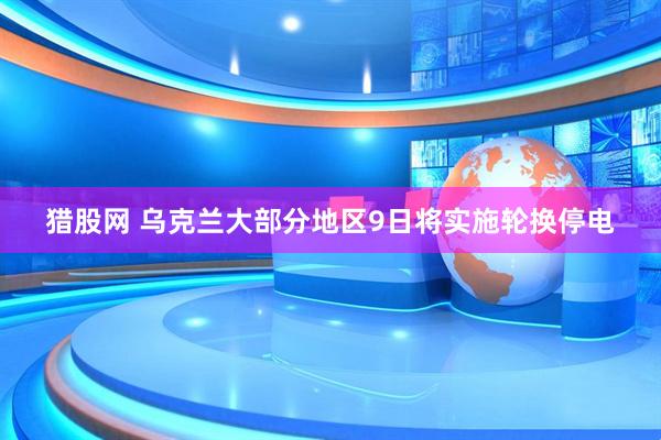 猎股网 乌克兰大部分地区9日将实施轮换停电