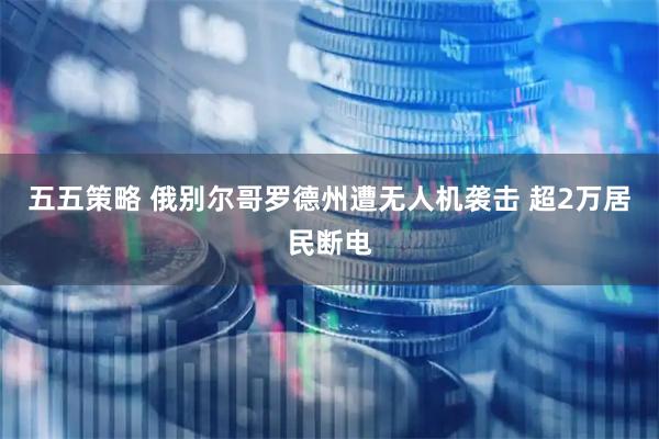 五五策略 俄别尔哥罗德州遭无人机袭击 超2万居民断电