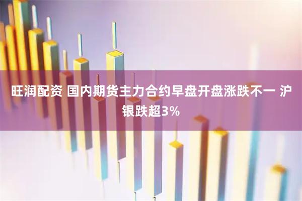 旺润配资 国内期货主力合约早盘开盘涨跌不一 沪银跌超3%