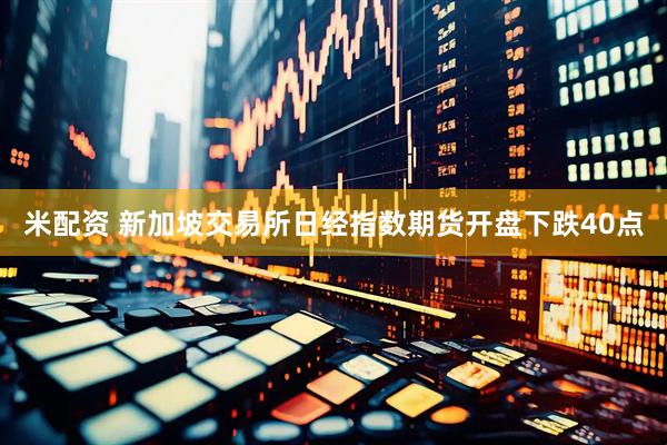 米配资 新加坡交易所日经指数期货开盘下跌40点