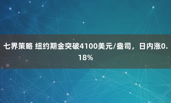 七界策略 纽约期金突破4100美元/盎司，日内涨0.18%