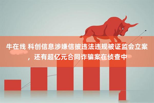 牛在线 科创信息涉嫌信披违法违规被证监会立案，还有超亿元合同诈骗案在侦查中