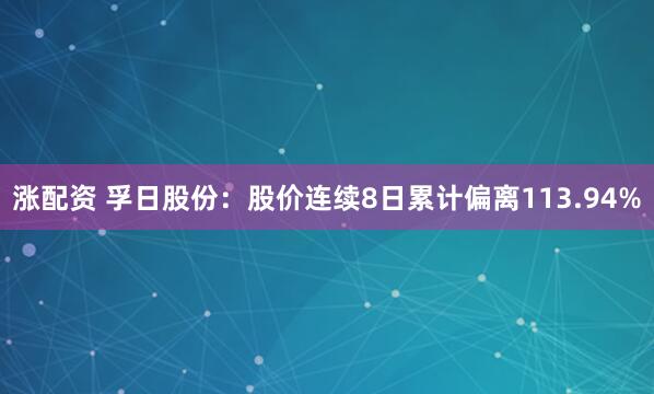 涨配资 孚日股份：股价连续8日累计偏离113.94%