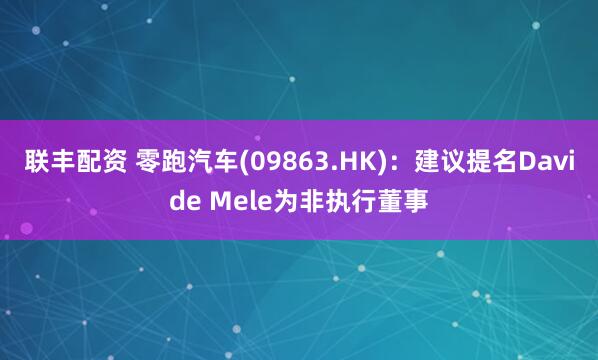 联丰配资 零跑汽车(09863.HK)：建议提名Davide Mele为非执行董事
