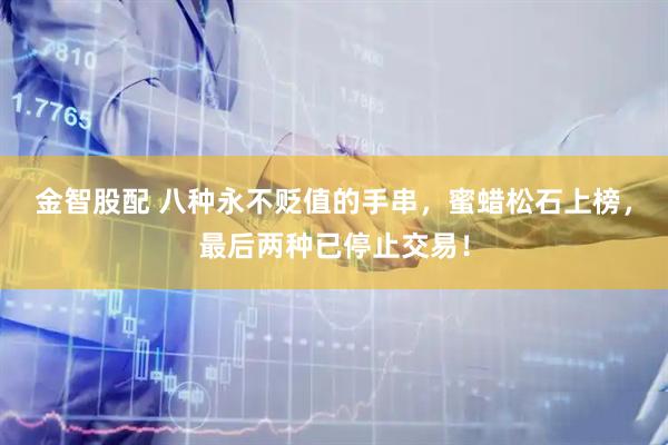 金智股配 八种永不贬值的手串，蜜蜡松石上榜，最后两种已停止交易！