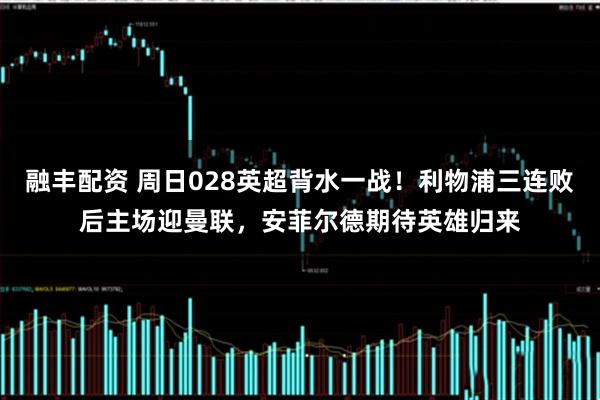 融丰配资 周日028英超背水一战！利物浦三连败后主场迎曼联，安菲尔德期待英雄归来