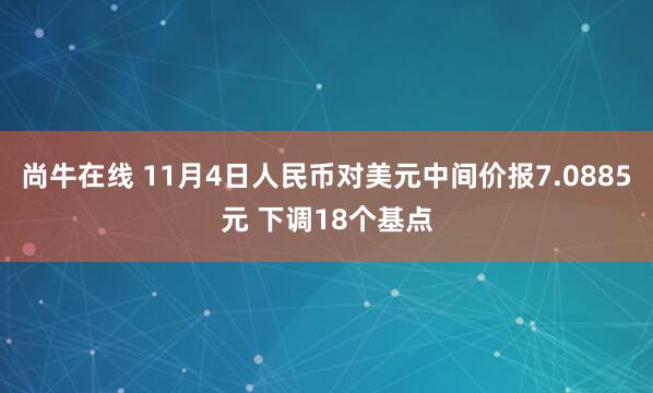 尚牛在线 11月4日人民币对美元中间价报7.0885元 下调18个基点